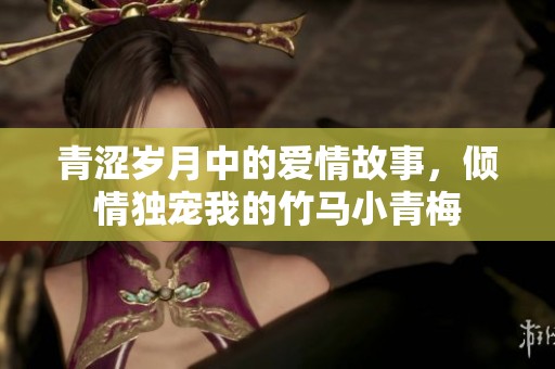 青涩岁月中的爱情故事，倾情独宠我的竹马小青梅