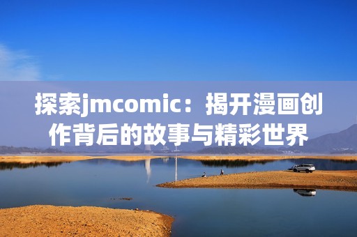 探索jmcomic：揭开漫画创作背后的故事与精彩世界
