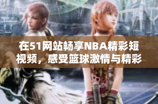 在51网站畅享NBA精彩短视频，感受篮球激情与精彩瞬间