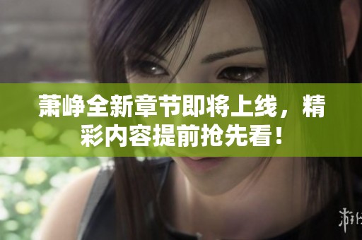 萧峥全新章节即将上线，精彩内容提前抢先看！