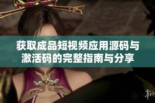 获取成品短视频应用源码与激活码的完整指南与分享