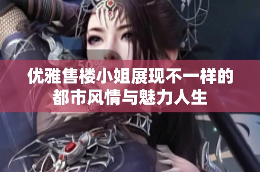 优雅售楼小姐展现不一样的都市风情与魅力人生