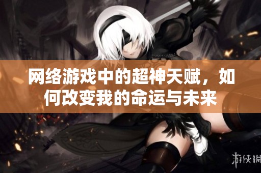网络游戏中的超神天赋，如何改变我的命运与未来