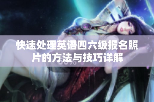 快速处理英语四六级报名照片的方法与技巧详解