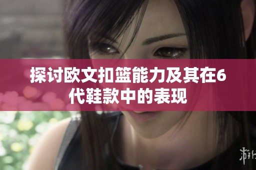 探讨欧文扣篮能力及其在6代鞋款中的表现