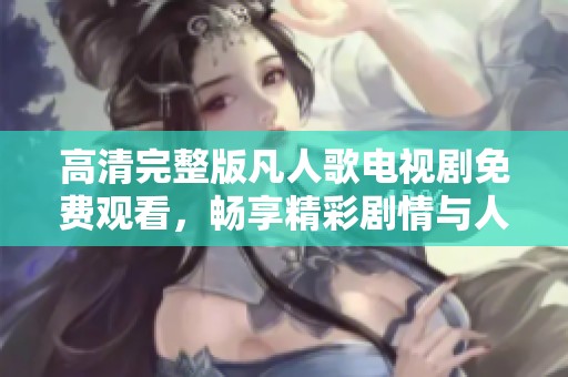 高清完整版凡人歌电视剧免费观看，畅享精彩剧情与人物情感