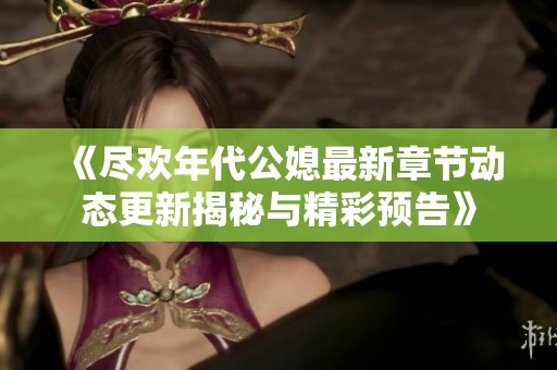 《尽欢年代公媳最新章节动态更新揭秘与精彩预告》