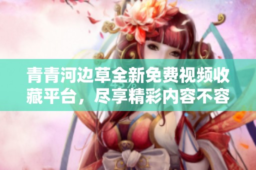 青青河边草全新免费视频收藏平台，尽享精彩内容不容错过