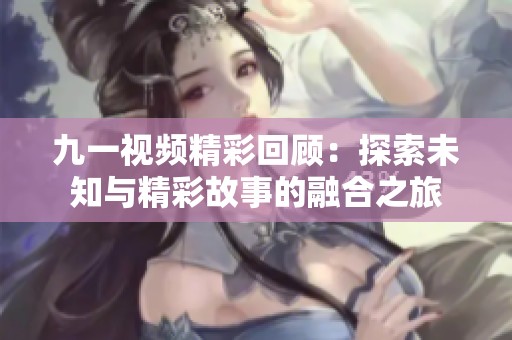 九一视频精彩回顾：探索未知与精彩故事的融合之旅