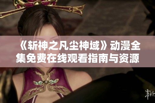 《斩神之凡尘神域》动漫全集免费在线观看指南与资源分享