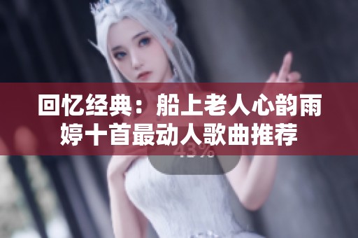 回忆经典：船上老人心韵雨婷十首最动人歌曲推荐