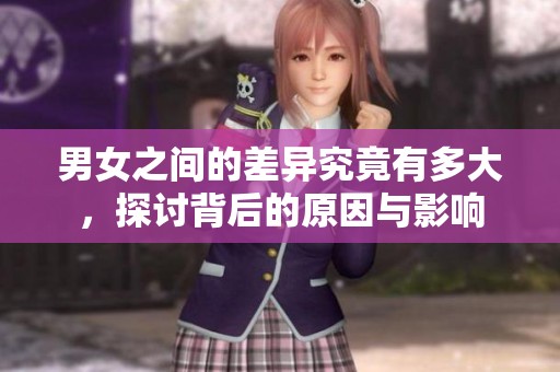 男女之间的差异究竟有多大，探讨背后的原因与影响
