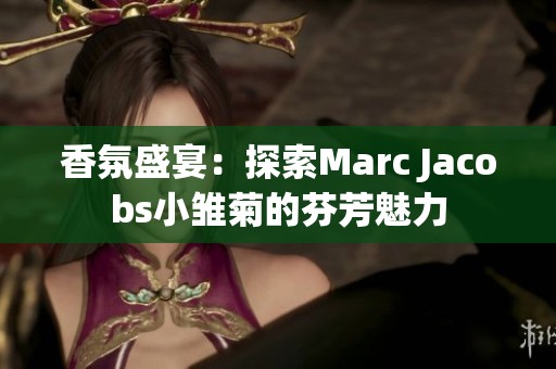香氛盛宴：探索Marc Jacobs小雏菊的芬芳魅力