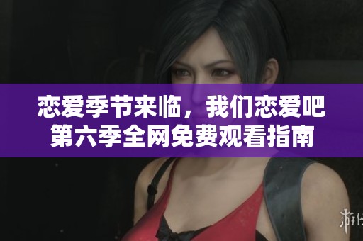 恋爱季节来临，我们恋爱吧第六季全网免费观看指南