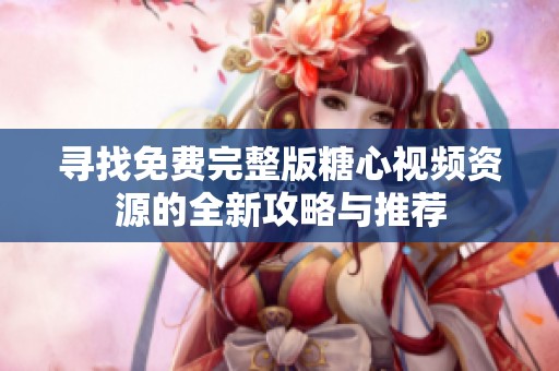 寻找免费完整版糖心视频资源的全新攻略与推荐