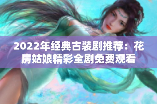 2022年经典古装剧推荐：花房姑娘精彩全剧免费观看
