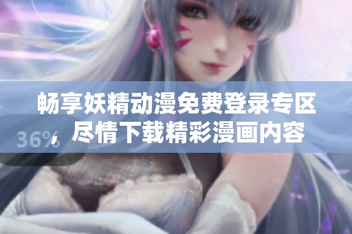 畅享妖精动漫免费登录专区，尽情下载精彩漫画内容