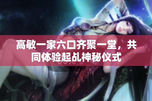 高敏一家六口齐聚一堂，共同体验起乩神秘仪式