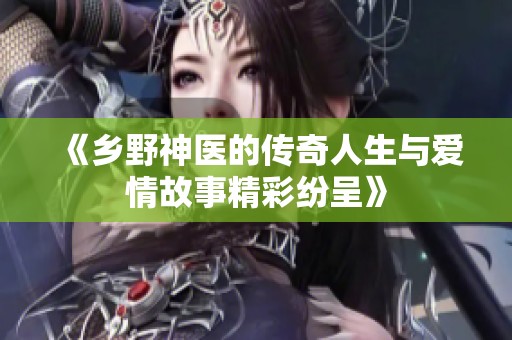 《乡野神医的传奇人生与爱情故事精彩纷呈》