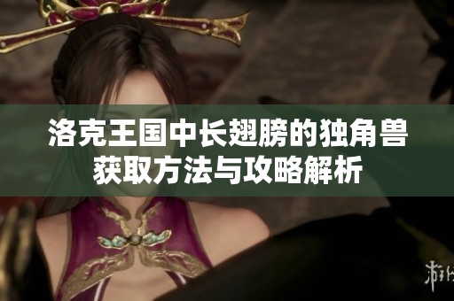 洛克王国中长翅膀的独角兽获取方法与攻略解析