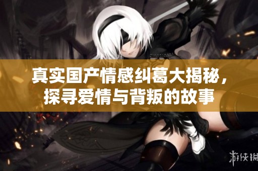 真实国产情感纠葛大揭秘，探寻爱情与背叛的故事