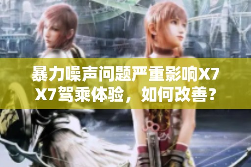 暴力噪声问题严重影响X7X7驾乘体验，如何改善？