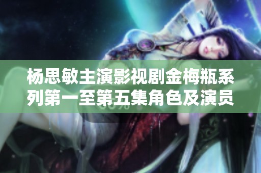 杨思敏主演影视剧金梅瓶系列第一至第五集角色及演员介绍