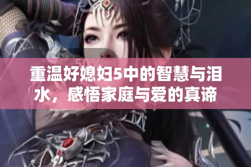 重温好媳妇5中的智慧与泪水，感悟家庭与爱的真谛