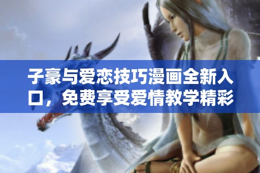 子豪与爱恋技巧漫画全新入口，免费享受爱情教学精彩内容