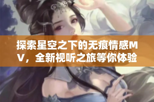 探索星空之下的无痕情感MV，全新视听之旅等你体验