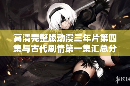 高清完整版动漫三年片第四集与古代剧情第一集汇总分享