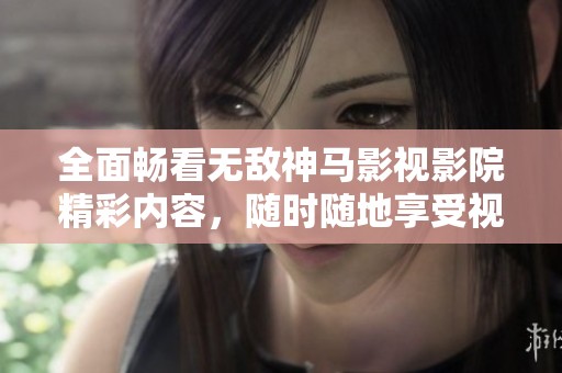 全面畅看无敌神马影视影院精彩内容，随时随地享受视听盛宴