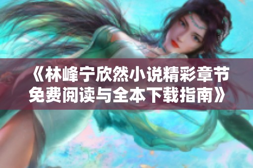 《林峰宁欣然小说精彩章节免费阅读与全本下载指南》