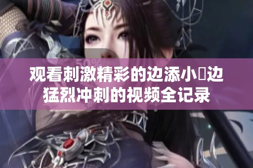 观看刺激精彩的边添小泬边猛烈冲刺的视频全记录