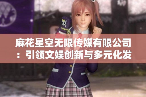 麻花星空无限传媒有限公司：引领文娱创新与多元化发展新趋势