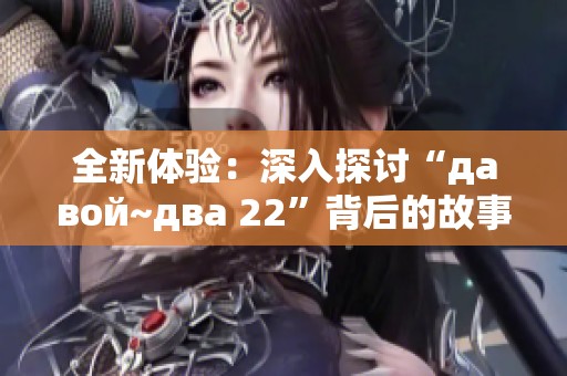 全新体验：深入探讨“давой~два 22”背后的故事与含义