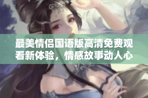 最美情侣国语版高清免费观看新体验，情感故事动人心弦