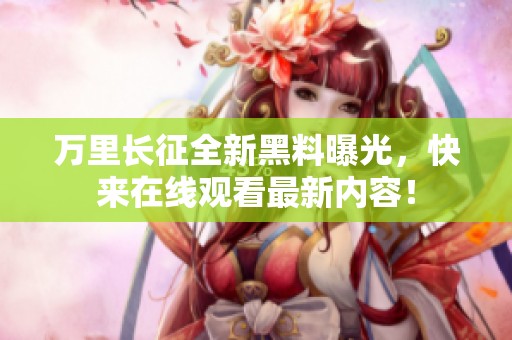 万里长征全新黑料曝光，快来在线观看最新内容！
