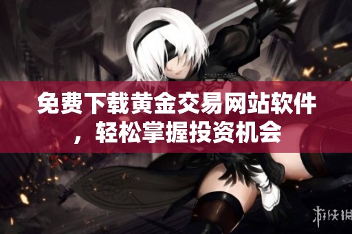 免费下载黄金交易网站软件，轻松掌握投资机会