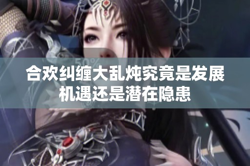 合欢纠缠大乱炖究竟是发展机遇还是潜在隐患