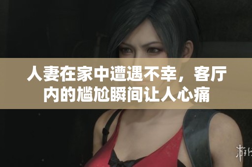 人妻在家中遭遇不幸，客厅内的尴尬瞬间让人心痛