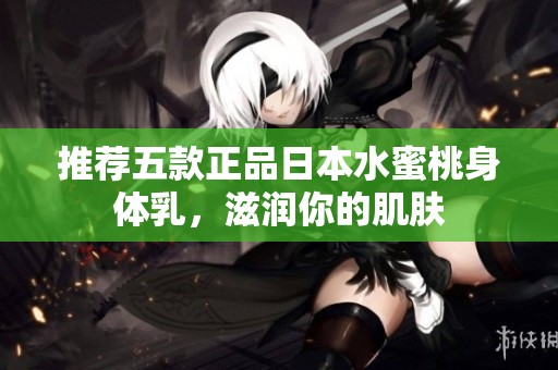 推荐五款正品日本水蜜桃身体乳，滋润你的肌肤