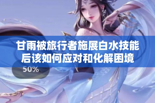 甘雨被旅行者施展白水技能后该如何应对和化解困境