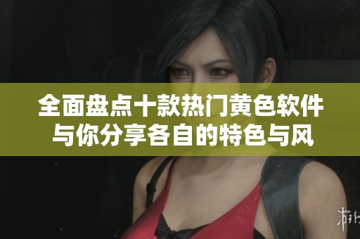 全面盘点十款热门黄色软件 与你分享各自的特色与风险