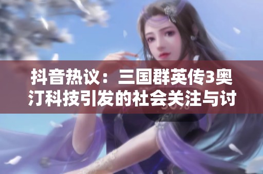 抖音热议：三国群英传3奥汀科技引发的社会关注与讨论