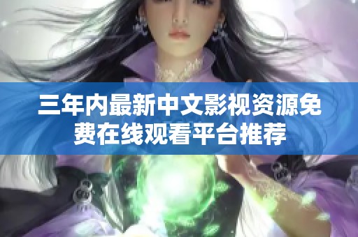 三年内最新中文影视资源免费在线观看平台推荐