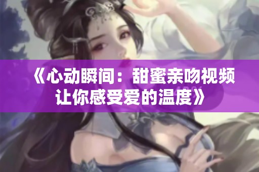 《心动瞬间：甜蜜亲吻视频让你感受爱的温度》