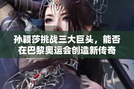 孙颖莎挑战三大巨头，能否在巴黎奥运会创造新传奇