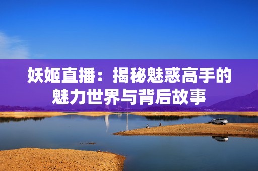 妖姬直播：揭秘魅惑高手的魅力世界与背后故事