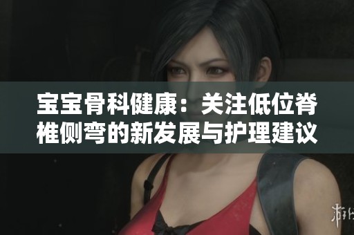 宝宝骨科健康：关注低位脊椎侧弯的新发展与护理建议